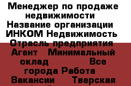 Менеджер по продаже недвижимости › Название организации ­ ИНКОМ-Недвижимость › Отрасль предприятия ­ Агент › Минимальный оклад ­ 60 000 - Все города Работа » Вакансии   . Тверская обл.,Осташков г.